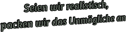 Seien wir realistisch, packen wir das Unmögliche an